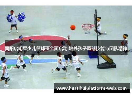 南阳启明星少儿篮球班全面启动 培养孩子篮球技能与团队精神